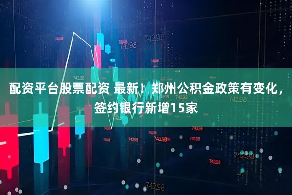 配资平台股票配资 最新！郑州公积金政策有变化，签约银行新增15家