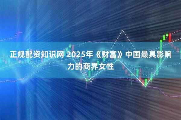 正规配资知识网 2025年《财富》中国最具影响力的商界女性