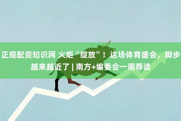 正规配资知识网 火炬“绽放”!这场体育盛会,脚步越来越近了 | 南方+编委会一周荐读