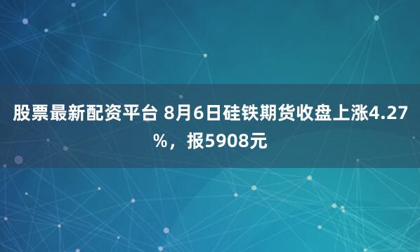 股票最新配资平台 8月6日硅铁期货收盘上涨4.27%，报5908元
