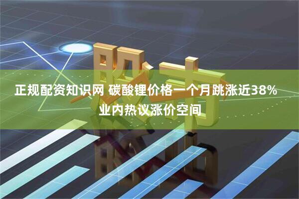 正规配资知识网 碳酸锂价格一个月跳涨近38%  业内热议涨价空间