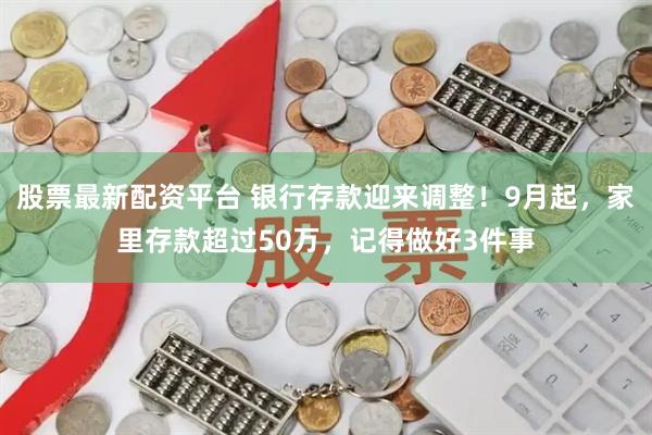 股票最新配资平台 银行存款迎来调整！9月起，家里存款超过50万，记得做好3件事