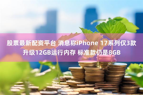 股票最新配资平台 消息称iPhone 17系列仅3款升级12GB运行内存 标准款仍是8GB