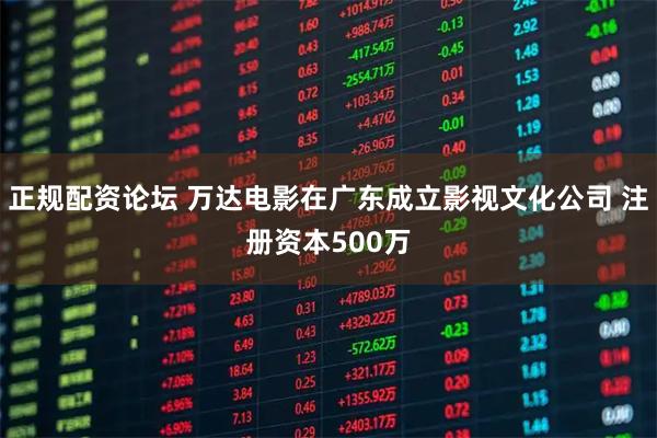 正规配资论坛 万达电影在广东成立影视文化公司 注册资本500万