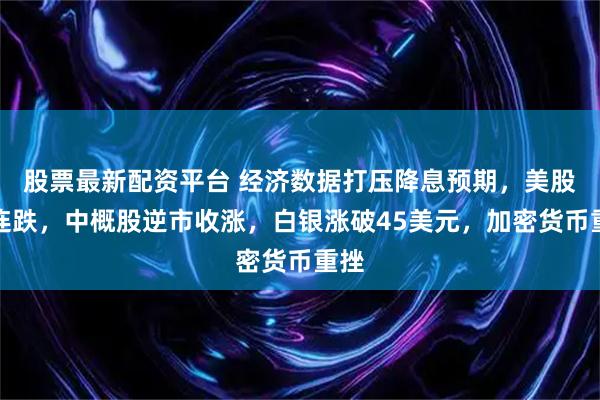 股票最新配资平台 经济数据打压降息预期，美股三连跌，中概股逆市收涨，白银涨破45美元，加密货币重挫