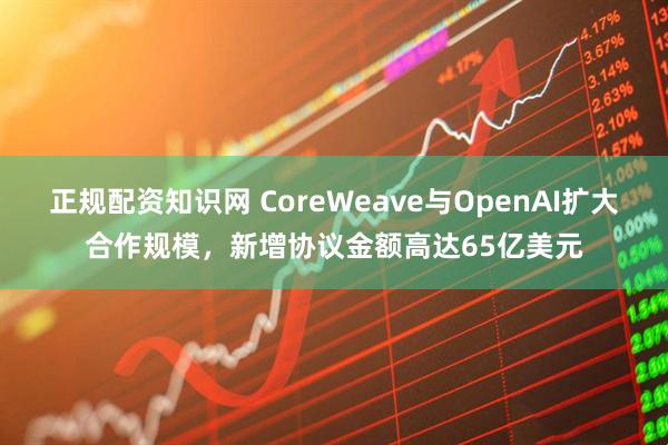 正规配资知识网 CoreWeave与OpenAI扩大合作规模，新增协议金额高达65亿美元