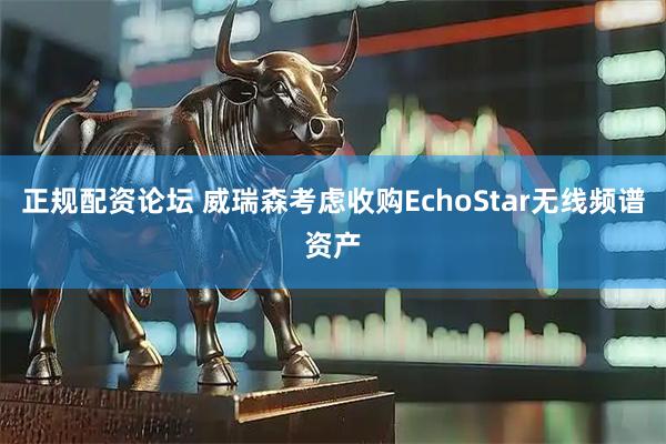 正规配资论坛 威瑞森考虑收购EchoStar无线频谱资产