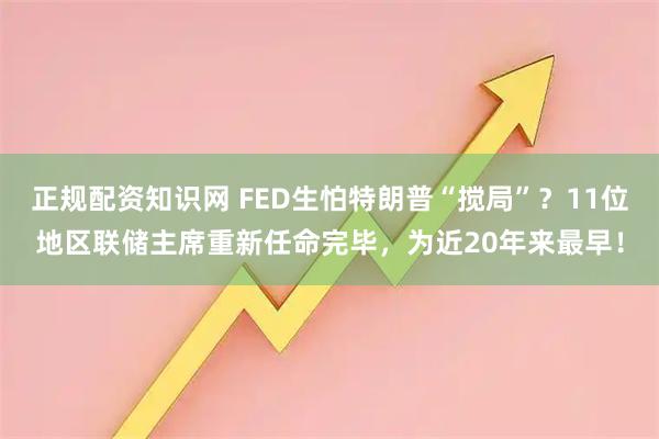正规配资知识网 FED生怕特朗普“搅局”?11位地区联储主席重新任命完毕,为近20年来最早!