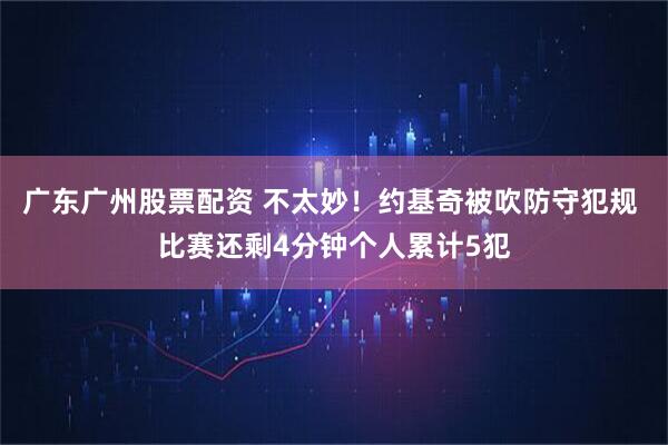 广东广州股票配资 不太妙！约基奇被吹防守犯规 比赛还剩4分钟个人累计5犯