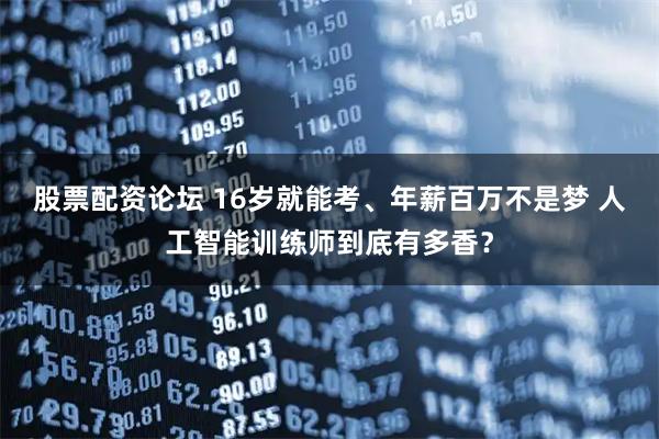 股票配资论坛 16岁就能考、年薪百万不是梦 人工智能训练师到底有多香?