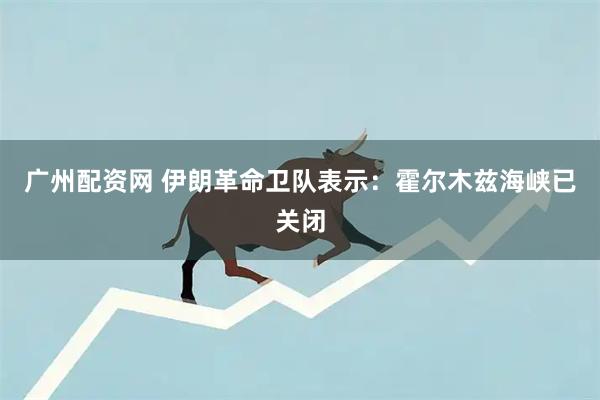 广州配资网 伊朗革命卫队表示：霍尔木兹海峡已关闭