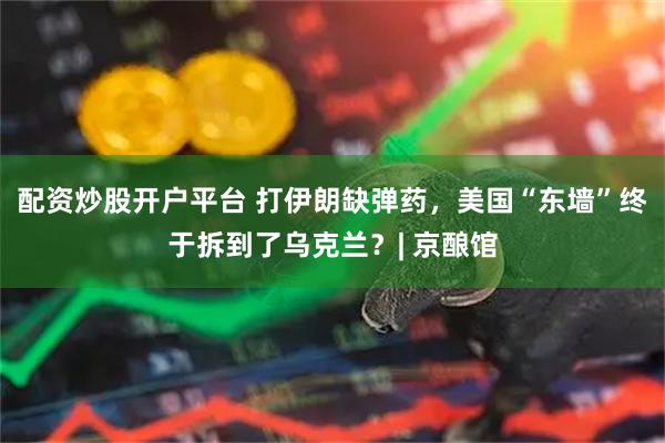配资炒股开户平台 打伊朗缺弹药，美国“东墙”终于拆到了乌克兰？| 京酿馆