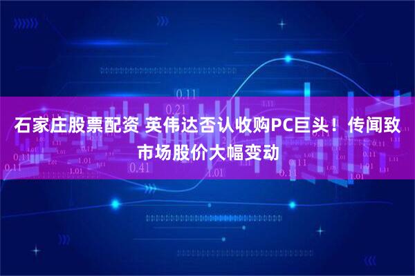 石家庄股票配资 英伟达否认收购PC巨头！传闻致市场股价大幅变动