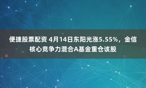便捷股票配资 4月14日东阳光涨5.55%，金信核心竞争力混合A基金重仓该股