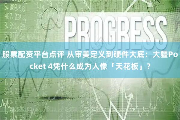 股票配资平台点评 从审美定义到硬件大底：大疆Pocket 4凭什么成为人像「天花板」？