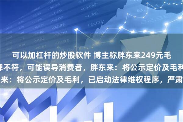 可以加杠杆的炒股软件 博主称胖东来249元毛巾与其“平价惠民”口碑不符，可能误导消费者，胖东来：将公示定价及毛利，已启动法律维权程序，严肃追责