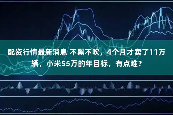 配资行情最新消息 不黑不吹，4个月才卖了11万辆，小米55万的年目标，有点难？