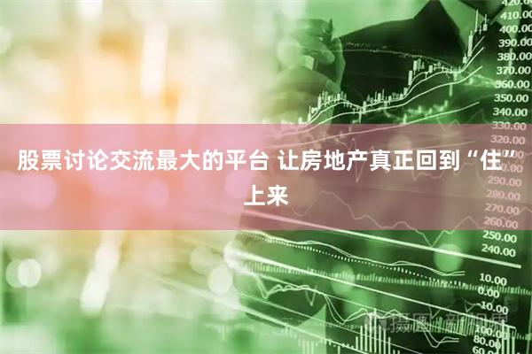 股票讨论交流最大的平台 让房地产真正回到“住”上来