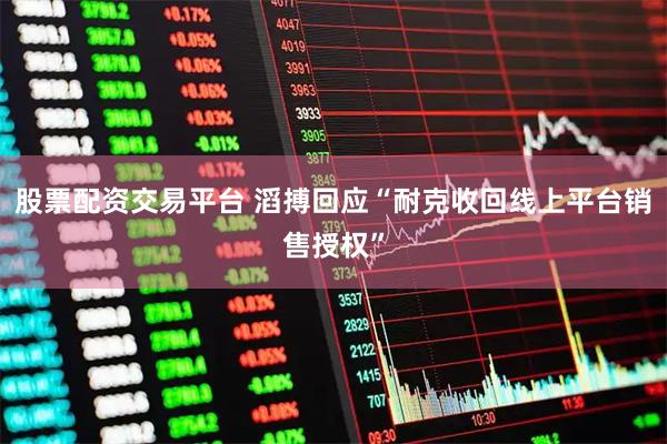 股票配资交易平台 滔搏回应“耐克收回线上平台销售授权”